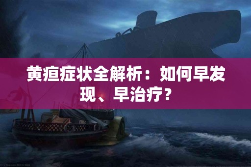 黄疸症状全解析：如何早发现、早治疗？