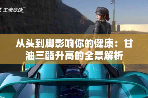 从头到脚影响你的健康：甘油三酯升高的全景解析