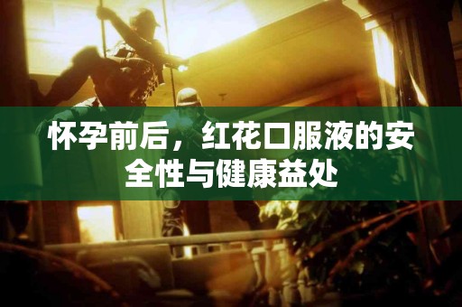 怀孕前后，红花口服液的安全性与健康益处