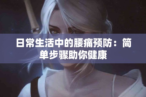 日常生活中的腰痛预防：简单步骤助你健康
