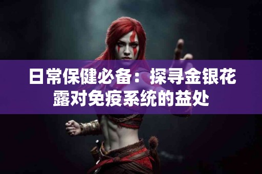 日常保健必备：探寻金银花露对免疫系统的益处
