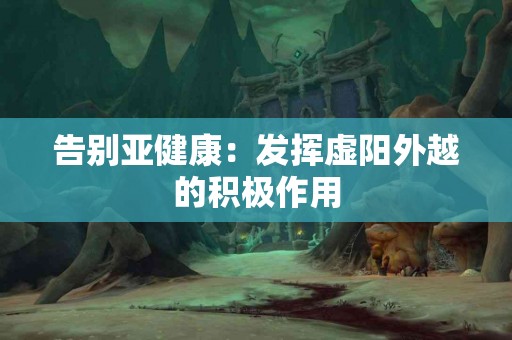 告别亚健康：发挥虚阳外越的积极作用