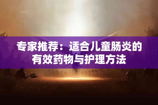 专家推荐：适合儿童肠炎的有效药物与护理方法