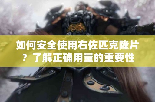 如何安全使用右佐匹克隆片？了解正确用量的重要性