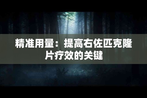 精准用量：提高右佐匹克隆片疗效的关键