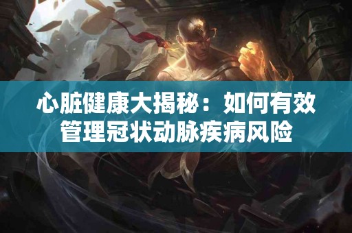 心脏健康大揭秘：如何有效管理冠状动脉疾病风险