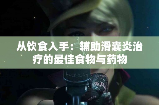 从饮食入手：辅助滑囊炎治疗的最佳食物与药物