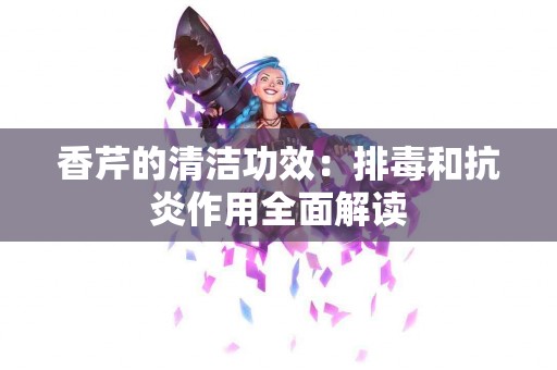 香芹的清洁功效：排毒和抗炎作用全面解读