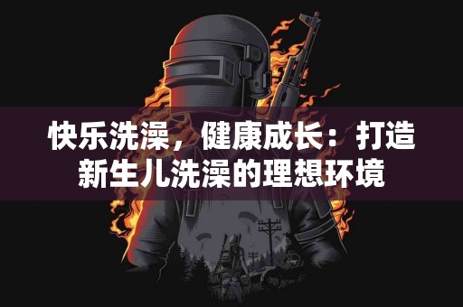 快乐洗澡，健康成长：打造新生儿洗澡的理想环境