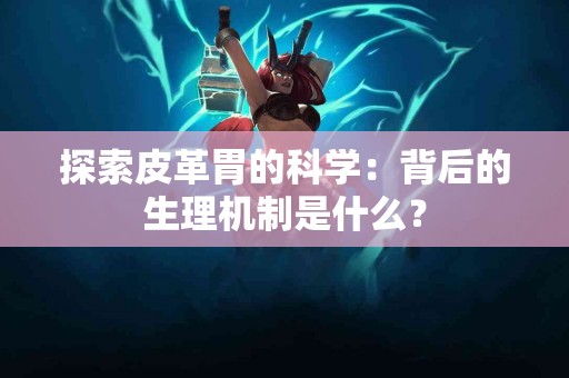 探索皮革胃的科学：背后的生理机制是什么？