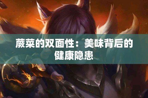 蕨菜的双面性：美味背后的健康隐患