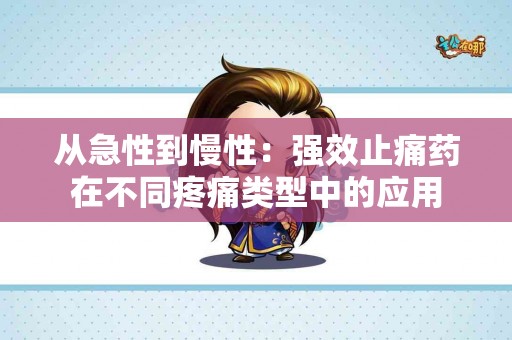 从急性到慢性：强效止痛药在不同疼痛类型中的应用
