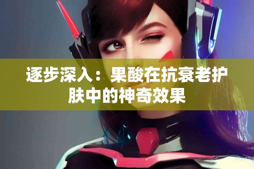 逐步深入：果酸在抗衰老护肤中的神奇效果
