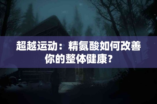 超越运动：精氨酸如何改善你的整体健康？