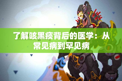 了解咳黑痰背后的医学：从常见病到罕见病