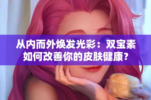 从内而外焕发光彩：双宝素如何改善你的皮肤健康？
