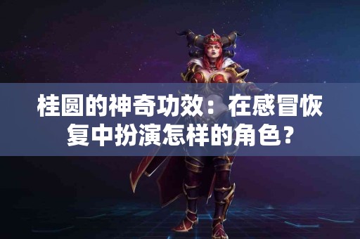 桂圆的神奇功效：在感冒恢复中扮演怎样的角色？