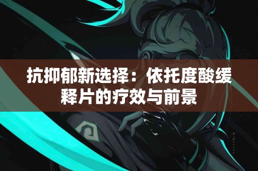 抗抑郁新选择：依托度酸缓释片的疗效与前景