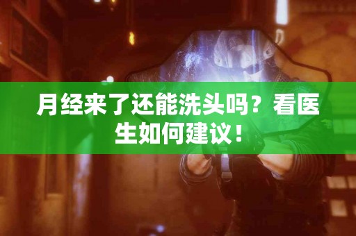 月经来了还能洗头吗？看医生如何建议！