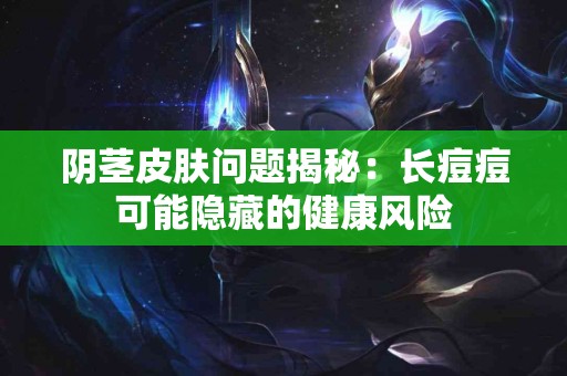 阴茎皮肤问题揭秘：长痘痘可能隐藏的健康风险