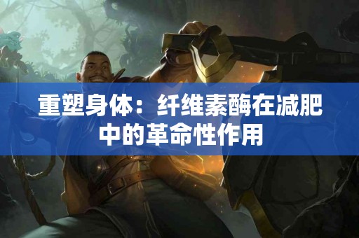 重塑身体：纤维素酶在减肥中的革命性作用