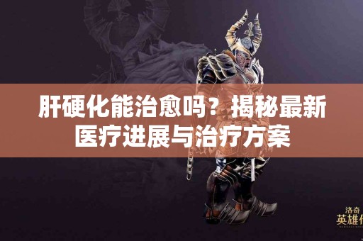 肝硬化能治愈吗？揭秘最新医疗进展与治疗方案