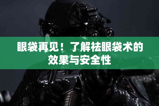眼袋再见！了解祛眼袋术的效果与安全性