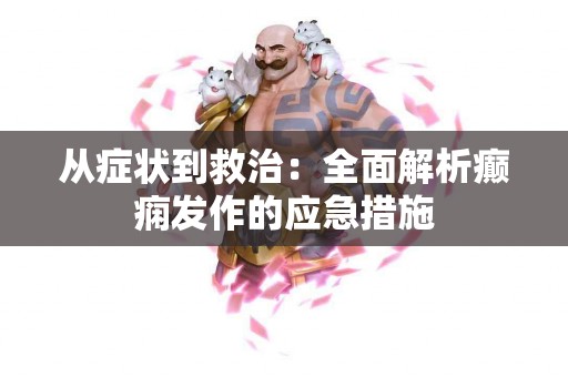 从症状到救治：全面解析癫痫发作的应急措施