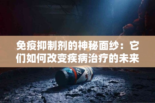 免疫抑制剂的神秘面纱：它们如何改变疾病治疗的未来？