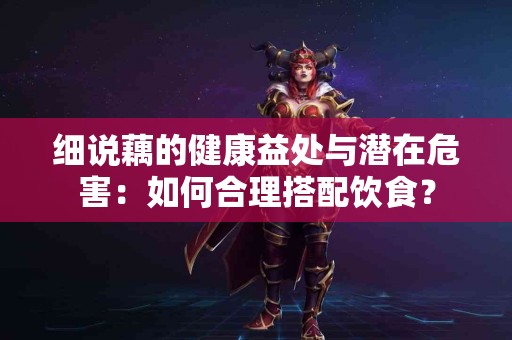 细说藕的健康益处与潜在危害：如何合理搭配饮食？