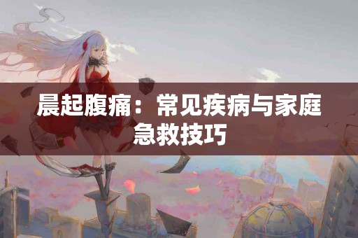 晨起腹痛：常见疾病与家庭急救技巧