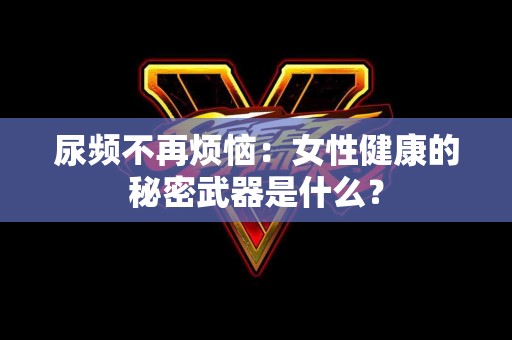 尿频不再烦恼：女性健康的秘密武器是什么？