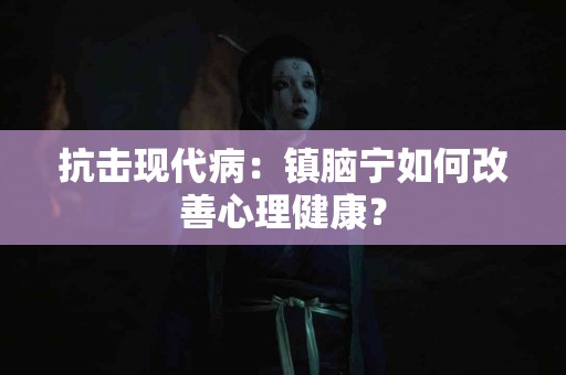 抗击现代病：镇脑宁如何改善心理健康？