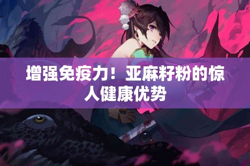 增强免疫力！亚麻籽粉的惊人健康优势