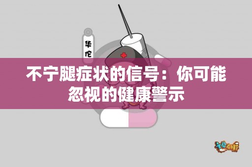 不宁腿症状的信号：你可能忽视的健康警示