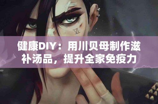 健康DIY：用川贝母制作滋补汤品，提升全家免疫力