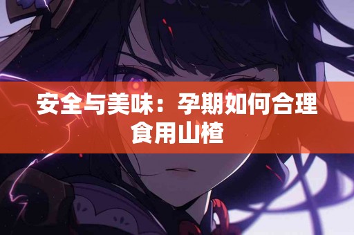 安全与美味：孕期如何合理食用山楂