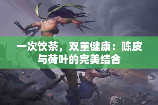 一次饮茶，双重健康：陈皮与荷叶的完美结合