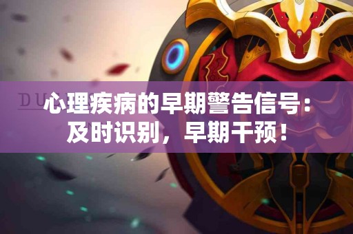 心理疾病的早期警告信号：及时识别，早期干预！