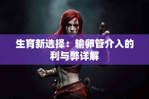 生育新选择：输卵管介入的利与弊详解