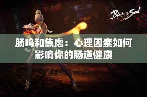 肠鸣和焦虑：心理因素如何影响你的肠道健康