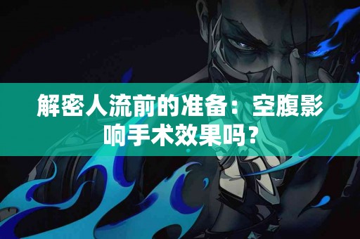 解密人流前的准备：空腹影响手术效果吗？