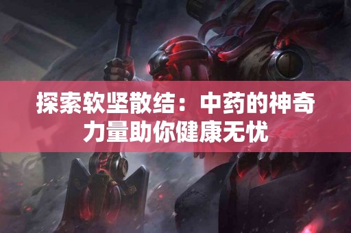 探索软坚散结：中药的神奇力量助你健康无忧