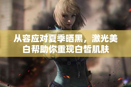 从容应对夏季晒黑，激光美白帮助你重现白皙肌肤