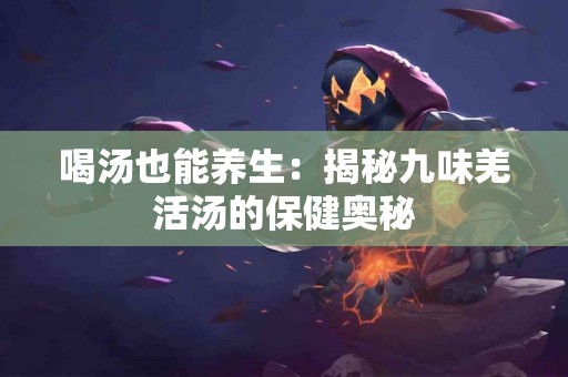 喝汤也能养生：揭秘九味羌活汤的保健奥秘