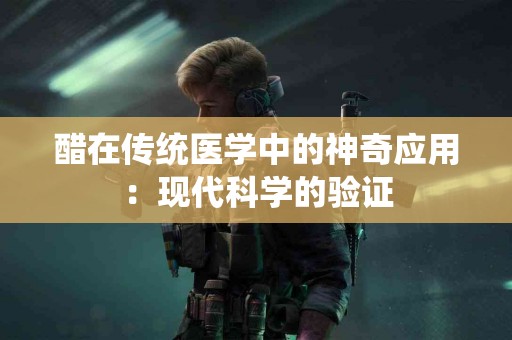 醋在传统医学中的神奇应用：现代科学的验证