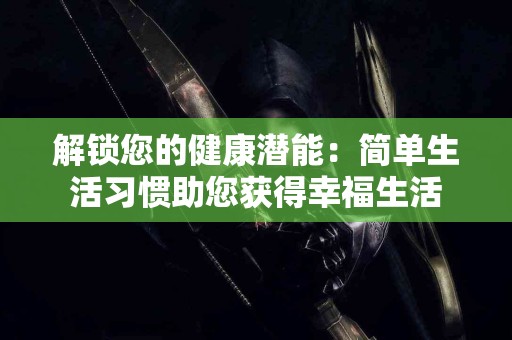 解锁您的健康潜能：简单生活习惯助您获得幸福生活