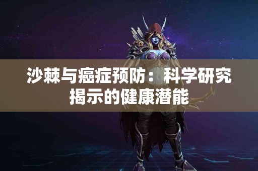 沙棘与癌症预防：科学研究揭示的健康潜能