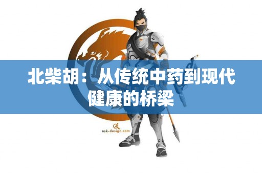 北柴胡：从传统中药到现代健康的桥梁
