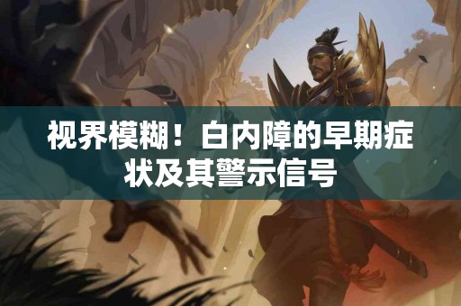 视界模糊！白内障的早期症状及其警示信号